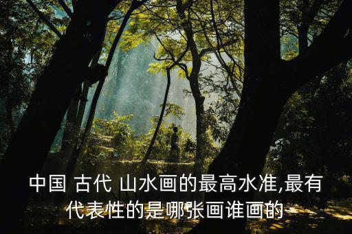 中國(guó) 古代 山水畫的最高水準(zhǔn),最有代表性的是哪張畫誰(shuí)畫的