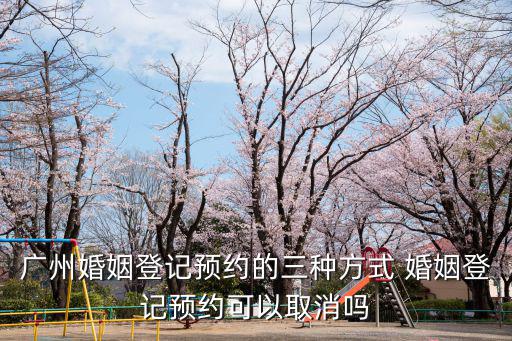廣州婚姻登記預(yù)約的三種方式 婚姻登記預(yù)約可以取消嗎