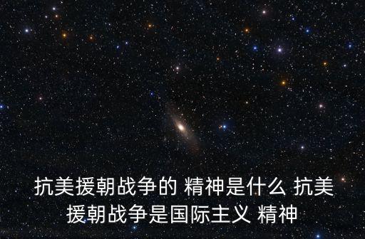  抗美援朝戰(zhàn)爭的 精神是什么 抗美援朝戰(zhàn)爭是國際主義 精神
