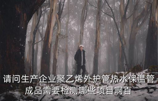 請問生產企業聚乙烯外護管熱水保溫管成品需要檢測哪些項目啊百