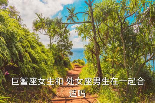  巨蟹座女生和 處女座男生在一起合適嗎