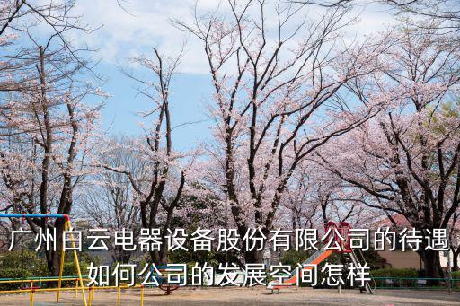 廣州白云電器設備股份有限公司的待遇如何公司的發展空間怎樣
