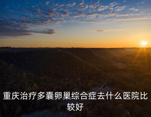 重慶治療多囊卵巢綜合癥去什么醫院比較好