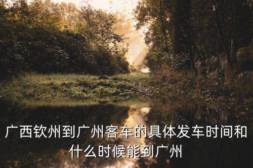 廣西欽州到廣州客車的具體發車時間和什么時候能到廣州