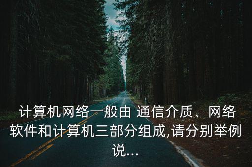  計算機網(wǎng)絡(luò)一般由 通信介質(zhì)、網(wǎng)絡(luò)軟件和計算機三部分組成,請分別舉例說...