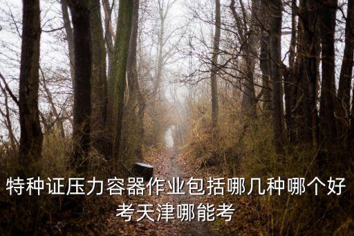 特種證壓力容器作業包括哪幾種哪個好考天津哪能考