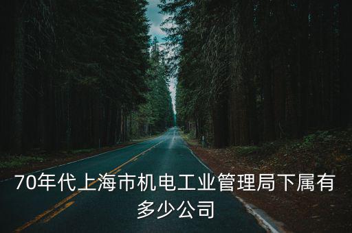八十年代上海市委宣傳部長，70年代上海市機電工業管理局下屬有多少公司