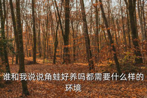 誰和我說說角蛙好養(yǎng)嗎都需要什么樣的環(huán)境
