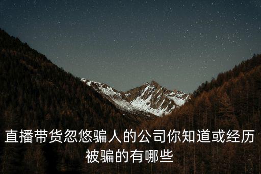 直播帶貨忽悠騙人的公司你知道或經歷被騙的有哪些