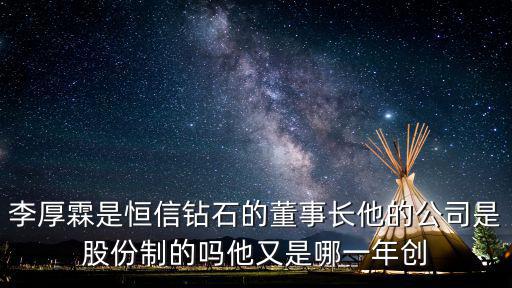 李厚霖是恒信鉆石的董事長他的公司是股份制的嗎他又是哪一年創