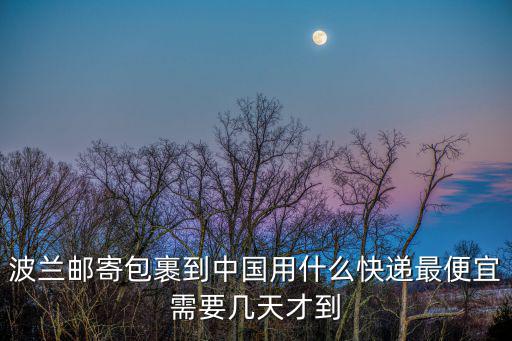 波蘭寄快遞到廣州要多少錢，波蘭郵寄包裹到中國用什么快遞最便宜需要幾天才到