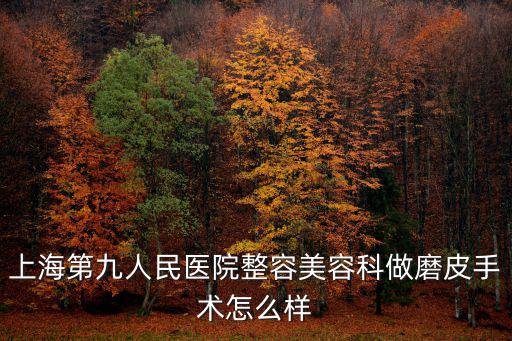 上海第九整形美容醫院咨詢電話，上海第九人民醫院整容美容科做磨皮手術怎么樣