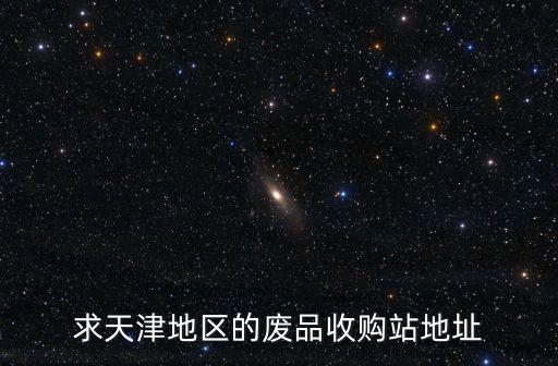 求天津地區(qū)的廢品收購站地址