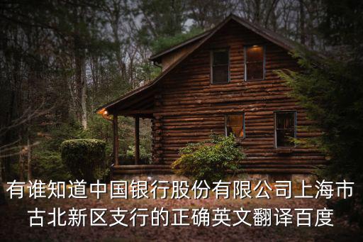 有誰知道中國銀行股份有限公司上海市古北新區(qū)支行的正確英文翻譯百度