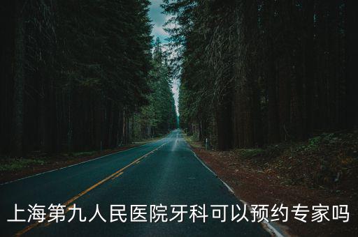 上海市九醫院口腔修復科專家，上海第九人民醫院牙科可以預約專家嗎