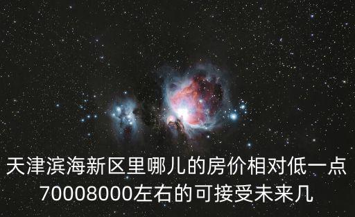 天津濱海新區(qū)里哪兒的房價相對低一點70008000左右的可接受未來幾