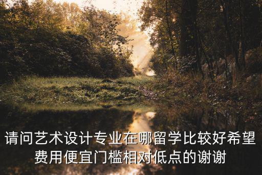 請問藝術設計專業在哪留學比較好希望費用便宜門檻相對低點的謝謝