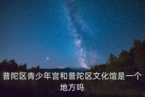 普陀區青少年宮和普陀區文化館是一個地方嗎