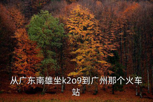 南雄市離廣州北站多遠，從廣東南雄坐k2o9到廣州那個火車站