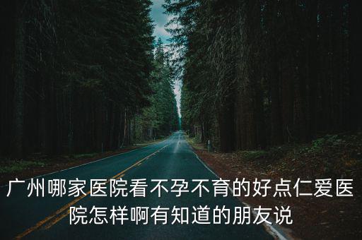 廣州哪家醫(yī)院看不孕不育的好點仁愛醫(yī)院怎樣啊有知道的朋友說