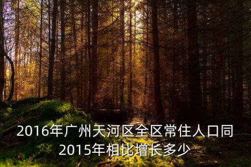2016年廣州天河區全區常住人口同2015年相比增長多少