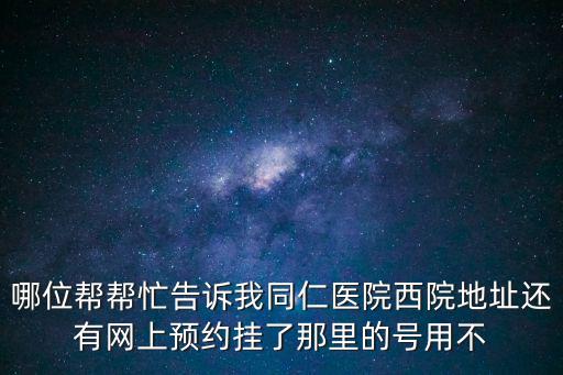 哪位幫幫忙告訴我同仁醫(yī)院西院地址還有網(wǎng)上預約掛了那里的號用不
