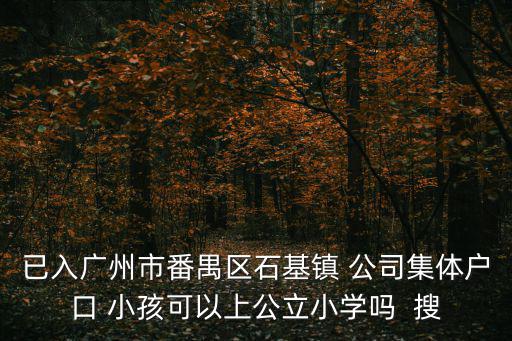 已入廣州市番禺區石基鎮 公司集體戶口 小孩可以上公立小學嗎  搜