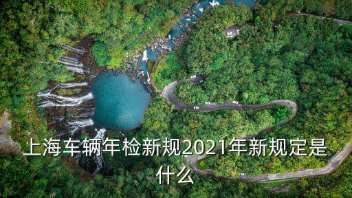 上海車輛年檢新規(guī)2021年新規(guī)定是什么
