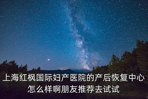 上海紅楓國際婦產(chǎn)醫(yī)院的產(chǎn)后恢復(fù)中心怎么樣啊朋友推薦去試試