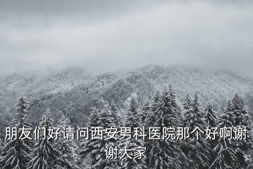 西安男科醫(yī)院哪家好，西安那家男科醫(yī)院比較好