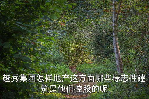 越秀集團(tuán)怎樣地產(chǎn)這方面哪些標(biāo)志性建筑是他們控股的呢