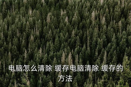 電腦怎么清除 緩存電腦清除 緩存的方法