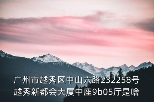 廣州越秀區東興南路卡普食堂，廣州市越秀區中山六路232258號越秀新都會大廈中座9b05廳是啥