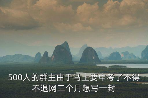500人的群主由于馬上要中考了不得不退網三個月想寫一封