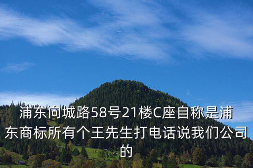 浦東向城路58號21樓C座自稱是浦東商標所有個王先生打電話說我們公司的