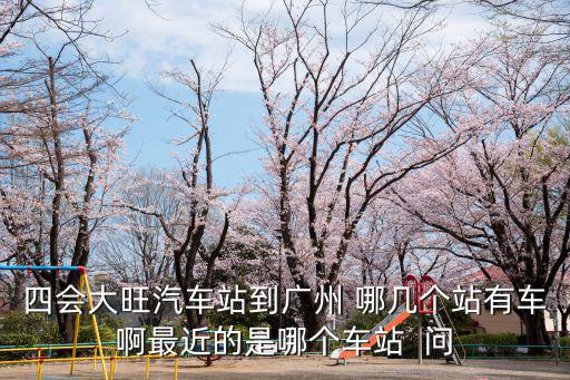 四會大旺汽車站到廣州 哪幾個站有車啊最近的是哪個車站  問
