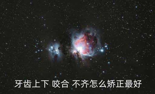  牙齒上下 咬合 不齊怎么矯正最好