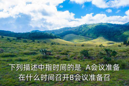 下列描述中指時間的是  A會議準備在什么時間召開B會議準備召
