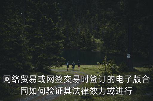 網絡貿易或網簽交易時簽訂的電子版合同如何驗證其法律效力或進行
