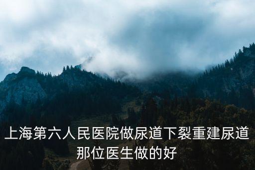 上海第六人民醫(yī)院做尿道下裂重建尿道那位醫(yī)生做的好