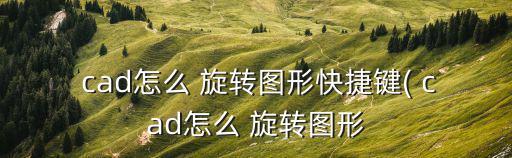  cad怎么 旋轉圖形快捷鍵( cad怎么 旋轉圖形