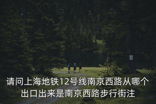 請(qǐng)問(wèn)上海地鐵12號(hào)線南京西路從哪個(gè)出口出來(lái)是南京西路步行街注