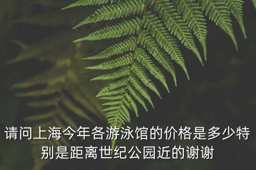 請問上海今年各游泳館的價格是多少特別是距離世紀公園近的謝謝