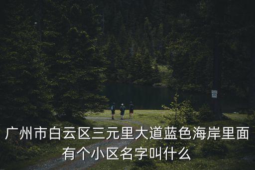 廣州市白云區三元里大道藍色海岸里面有個小區名字叫什么