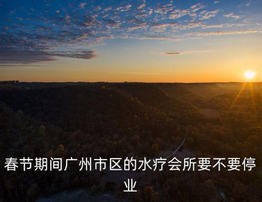 春節期間廣州市區的水療會所要不要停業