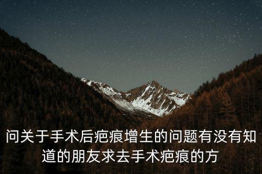 問關于手術后疤痕增生的問題有沒有知道的朋友求去手術疤痕的方