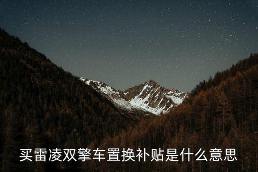 買雷凌雙擎車置換補(bǔ)貼是什么意思