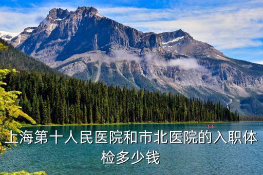 上海市北站醫院體檢，上海第十人民醫院和市北醫院的入職體檢多少錢