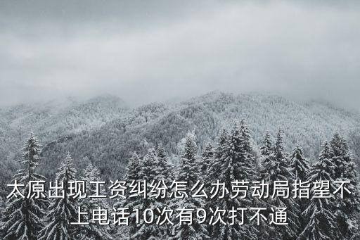 太原出現(xiàn)工資糾紛怎么辦勞動(dòng)局指望不上電話10次有9次打不通