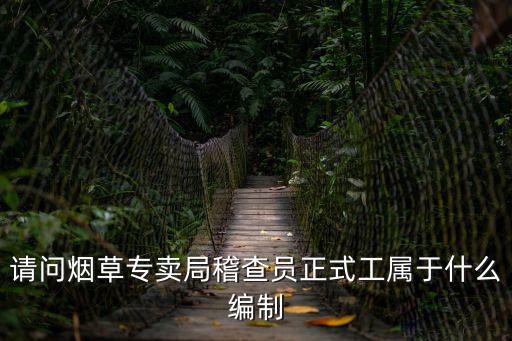 請問煙草專賣局稽查員正式工屬于什么編制